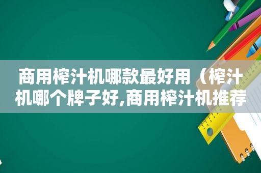 商用榨汁机哪款最好用（榨汁机哪个牌子好,商用榨汁机推荐）