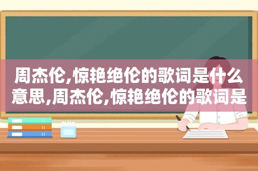 周杰伦,惊艳绝伦的歌词是什么意思,周杰伦,惊艳绝伦的歌词是什么歌