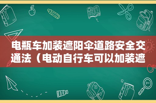 电瓶车加装遮阳伞道路安全交通法（电动自行车可以加装遮阳棚、遮雨棚）