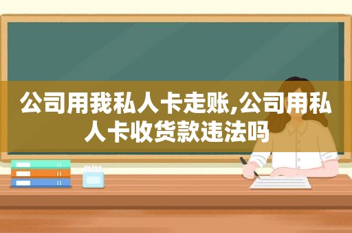 公司用我私人卡走账,公司用私人卡收货款违法吗