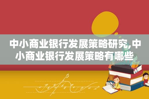 中小商业银行发展策略研究,中小商业银行发展策略有哪些