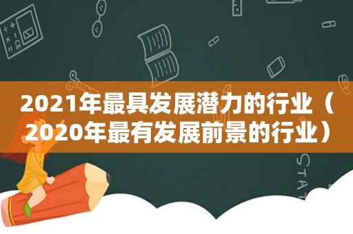 2021年最具发展潜力的行业（2020年最有发展前景的行业）