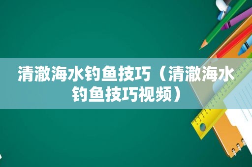 清澈海水钓鱼技巧（清澈海水钓鱼技巧视频）