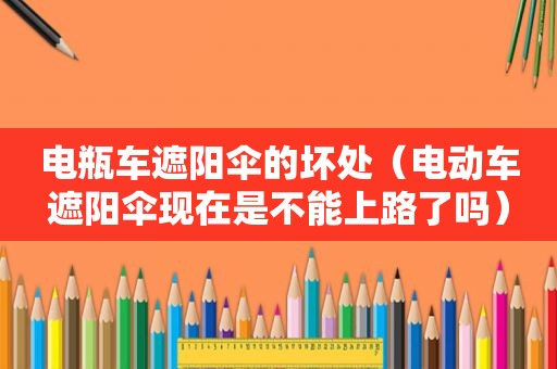 电瓶车遮阳伞的坏处（电动车遮阳伞现在是不能上路了吗）