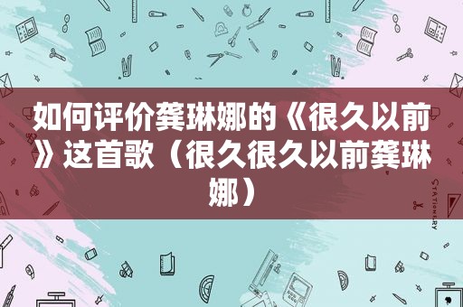 如何评价龚琳娜的《很久以前》这首歌（很久很久以前龚琳娜）