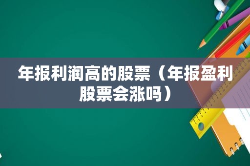 年报利润高的股票（年报盈利股票会涨吗）