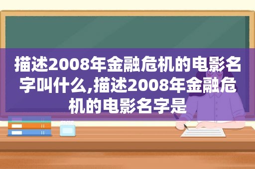 描述2008年金融危机的电影名字叫什么,描述2008年金融危机的电影名字是