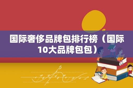 国际奢侈品牌包排行榜（国际10大品牌包包）