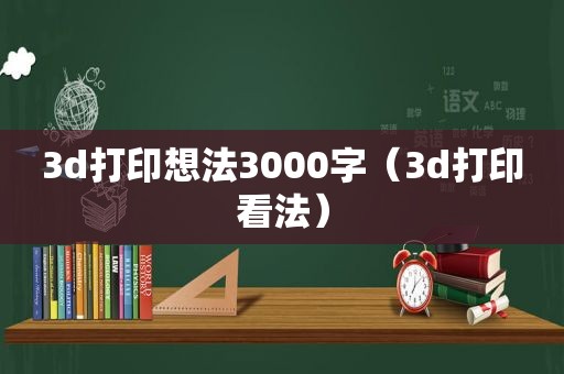 3d打印想法3000字（3d打印看法）