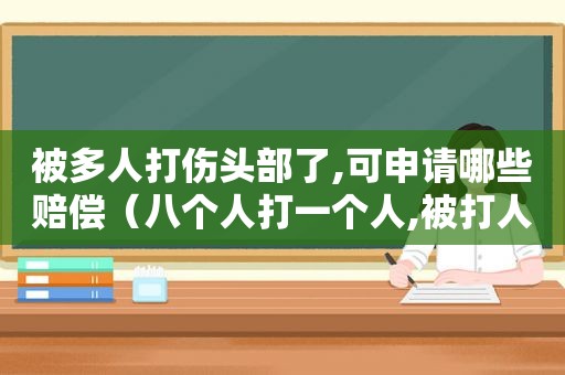 被多人打伤头部了,可申请哪些赔偿（八个人打一个人,被打人没事,怎么判）