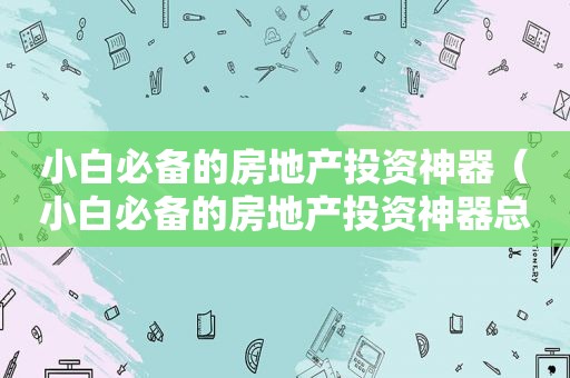 小白必备的房地产投资神器（小白必备的房地产投资神器总结笔记）