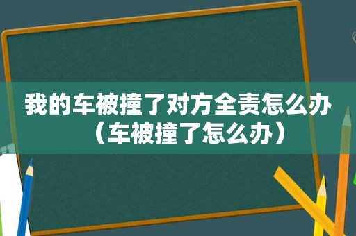 我的车被撞了对方全责怎么办（车被撞了怎么办）