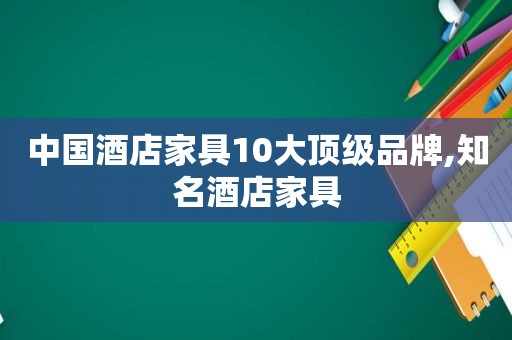 中国酒店家具10大顶级品牌,知名酒店家具