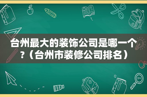 台州最大的装饰公司是哪一个?（台州市装修公司排名）