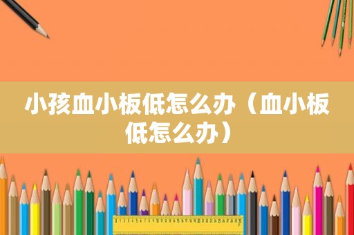 小孩血小板低怎么办（血小板低怎么办）