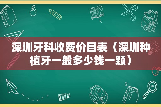 深圳牙科收费价目表（深圳种植牙一般多少钱一颗）