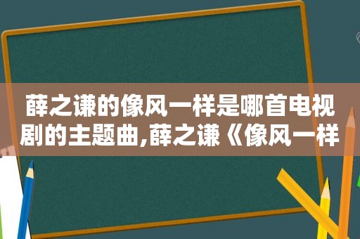 薛之谦的像风一样是哪首电视剧的主题曲,薛之谦《像风一样》mv