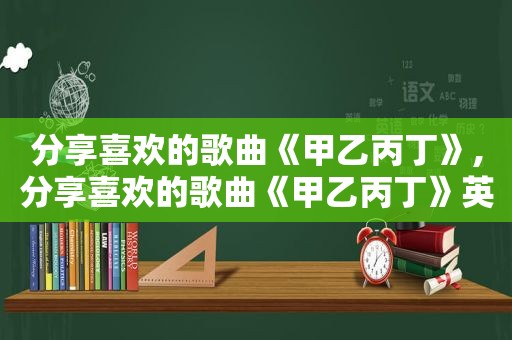 分享喜欢的歌曲《甲乙丙丁》,分享喜欢的歌曲《甲乙丙丁》英文