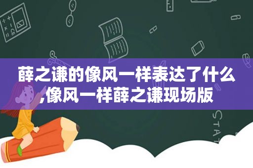 薛之谦的像风一样表达了什么,像风一样薛之谦现场版