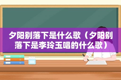 夕阳别落下是什么歌（夕阳别落下是李玲玉唱的什么歌）