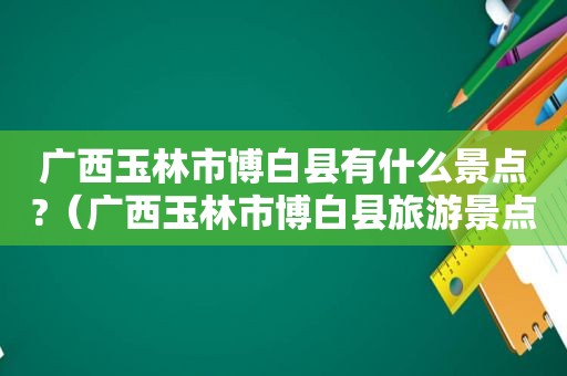 广西玉林市博白县有什么景点?（广西玉林市博白县旅游景点）