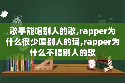 歌手能唱别人的歌,rapper为什么很少唱别人的词,rapper为什么不唱别人的歌