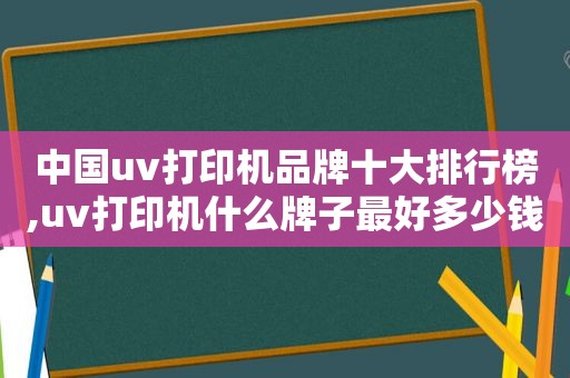 中国uv打印机品牌十大排行榜,uv打印机什么牌子最好多少钱一台