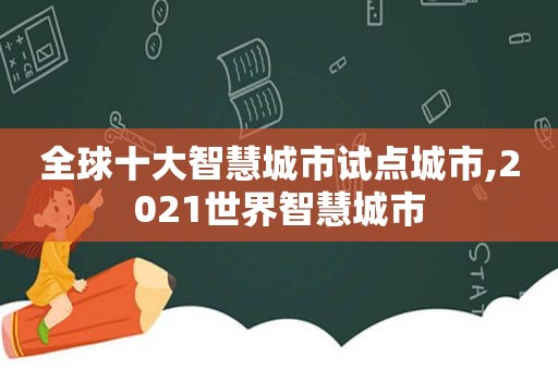 全球十大智慧城市试点城市,2021世界智慧城市