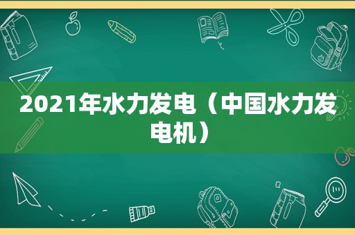 2021年水力发电（中国水力发电机）