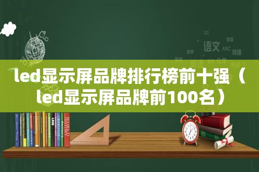 led显示屏品牌排行榜前十强（led显示屏品牌前100名）