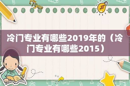 冷门专业有哪些2019年的（冷门专业有哪些2015）