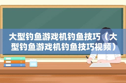 大型钓鱼游戏机钓鱼技巧（大型钓鱼游戏机钓鱼技巧视频）