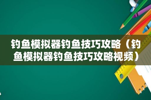 钓鱼模拟器钓鱼技巧攻略（钓鱼模拟器钓鱼技巧攻略视频）