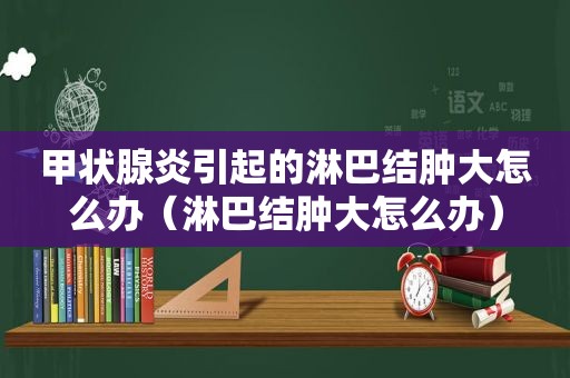 甲状腺炎引起的淋巴结肿大怎么办（淋巴结肿大怎么办）