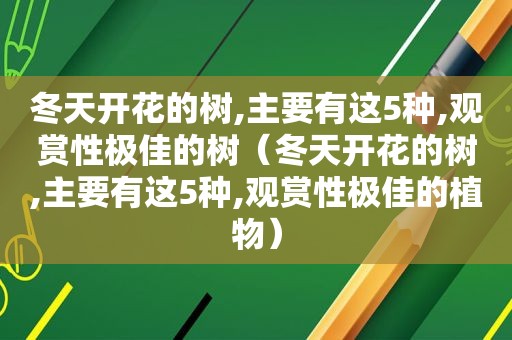 冬天开花的树,主要有这5种,观赏性极佳的树（冬天开花的树,主要有这5种,观赏性极佳的植物）