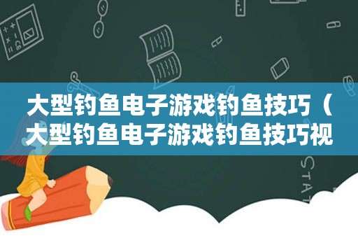 大型钓鱼电子游戏钓鱼技巧（大型钓鱼电子游戏钓鱼技巧视频）