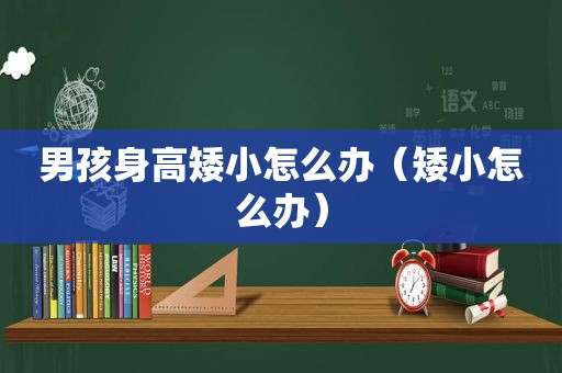 男孩身高矮小怎么办（矮小怎么办）