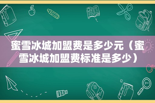 蜜雪冰城加盟费是多少元（蜜雪冰城加盟费标准是多少）