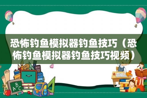 恐怖钓鱼模拟器钓鱼技巧（恐怖钓鱼模拟器钓鱼技巧视频）