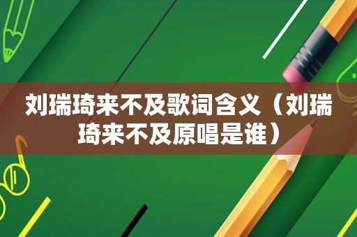 刘瑞琦来不及歌词含义（刘瑞琦来不及原唱是谁）