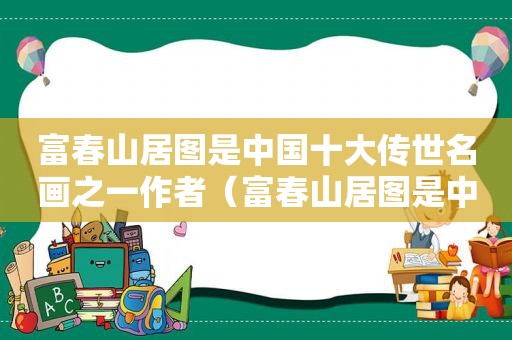 富春山居图是中国十大传世名画之一作者（富春山居图是中国十大传世名画之一这幅画作者是谁）