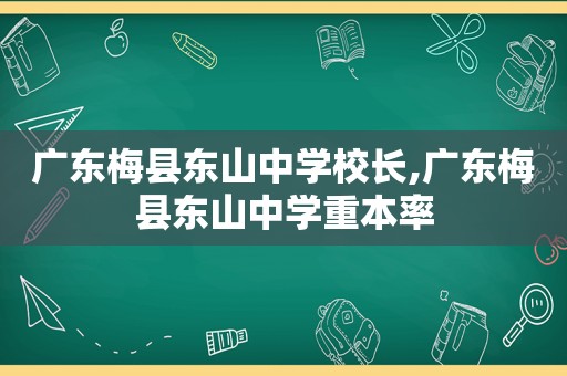 广东梅县东山中学校长,广东梅县东山中学重本率