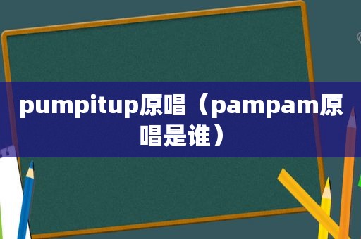 pumpitup原唱（pampam原唱是谁）