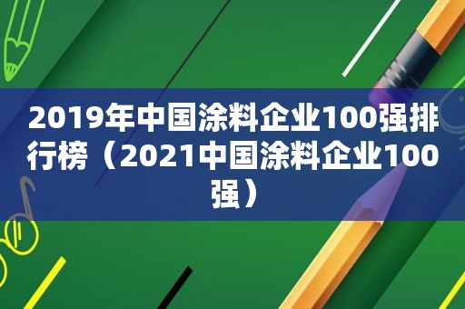 2019年中国涂料企业100强排行榜（2021中国涂料企业100强）