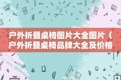 户外折叠桌椅图片大全图片（户外折叠桌椅品牌大全及价格图片）