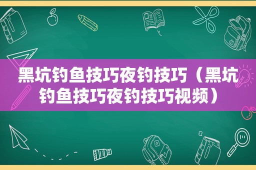 黑坑钓鱼技巧夜钓技巧（黑坑钓鱼技巧夜钓技巧视频）