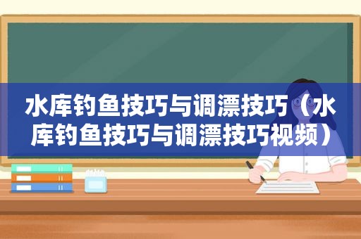 水库钓鱼技巧与调漂技巧（水库钓鱼技巧与调漂技巧视频）