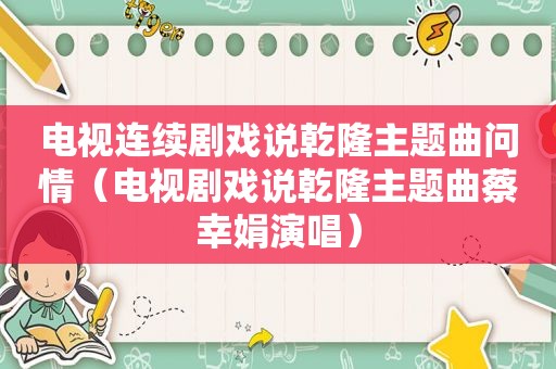 电视连续剧戏说乾隆主题曲问情（电视剧戏说乾隆主题曲蔡幸娟演唱）