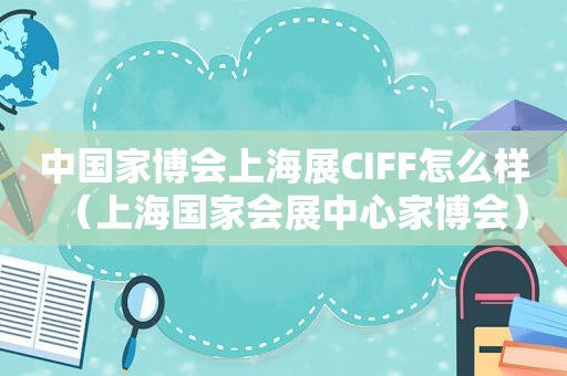 中国家博会上海展CIFF怎么样（上海国家会展中心家博会）