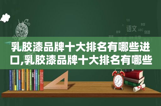 乳胶漆品牌十大排名有哪些进口,乳胶漆品牌十大排名有哪些价格及图片